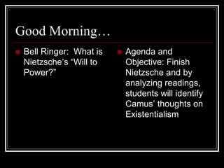 Good Morning…
 Bell Ringer: What is
Nietzsche’s “Will to
Power?”
 Agenda and
Objective: Finish
Nietzsche and by
analyzing readings,
students will identify
Camus’ thoughts on
Existentialism
 
