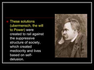  These solutions
(ubermensch, the will
to Power) were
created to rail against
the suppressive
structure of society,
which created
mediocrity and lives
based on self-
delusion.
 
