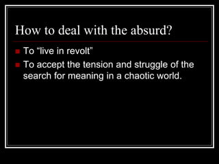 How to deal with the absurd?
 To “live in revolt”
 To accept the tension and struggle of the
search for meaning in a chaotic world.
 