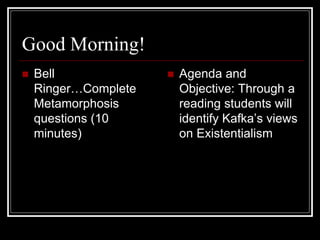 Good Morning!
 Bell
Ringer…Complete
Metamorphosis
questions (10
minutes)
 Agenda and
Objective: Through a
reading students will
identify Kafka’s views
on Existentialism
 