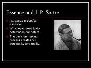Essence and J. P. Sartre
 existence precedes
essence.
 What we choose to do
determines our nature
 The decision making
process creates our
personality and reality.
 
