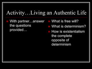 Activity…Living an Authentic Life
 With partner…answer
the questions
provided…
 What is free will?
 What is determinism?
 How is existentialism
the complete
opposite of
determinism
 