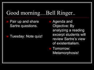 Good morning…Bell Ringer..
 Pair up and share
Sartre questions.
 Tuesday: Note quiz!
 Agenda and
Objective: By
analyzing a reading
excerpt students will
review Sartre’s view
of existentialism.
 Tomorrow:
Metamorphosis!
 