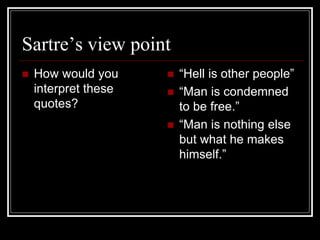 Sartre’s view point
 How would you
interpret these
quotes?
 “Hell is other people”
 “Man is condemned
to be free.”
 “Man is nothing else
but what he makes
himself.”
 