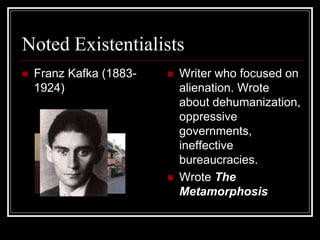 Noted Existentialists
 Franz Kafka (1883-
1924)
 Writer who focused on
alienation. Wrote
about dehumanization,
oppressive
governments,
ineffective
bureaucracies.
 Wrote The
Metamorphosis
 