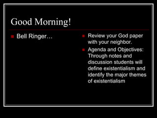 Good Morning!
 Bell Ringer…  Review your God paper
with your neighbor.
 Agenda and Objectives:
Through notes and
discussion students will
define existentialism and
identify the major themes
of existentialism
 