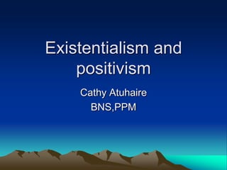 Existentialism and
    positivism
    Cathy Atuhaire
      BNS,PPM
 