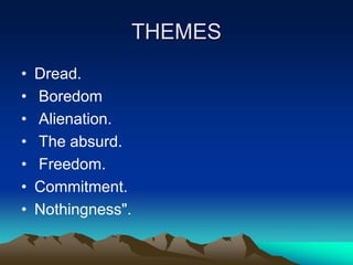 THEMES
•   Dread.
•   Boredom
•   Alienation.
•   The absurd.
•   Freedom.
•   Commitment.
•   Nothingness".
 