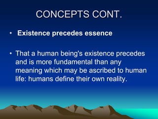 CONCEPTS CONT.
• Existence precedes essence

• That a human being's existence precedes
  and is more fundamental than any
  meaning which may be ascribed to human
  life: humans define their own reality.
 