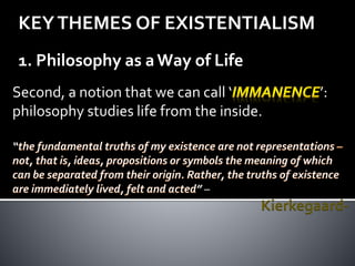 KEYTHEMES OF EXISTENTIALISM
1. Philosophy as aWay of Life
Second, a notion that we can call ‘ ’:
philosophy studies life from the inside.
“
” –
Kierkegaard-
 