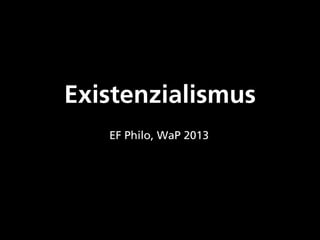 Existenzialismus
EF Philo, WaP 2013
 