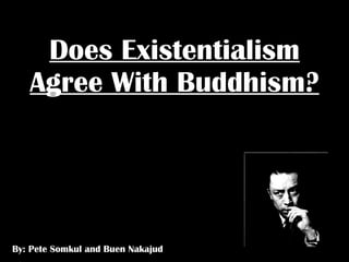 Does Existentialism Agree With Buddhism? By: Pete Somkul and Buen Nakajud 