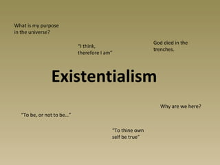 Existentialism “ To be, or not to be…”  Why are we here? What is my purpose in the universe? God died in the trenches. “ To thine own self be true” “ I think, therefore I am” 
