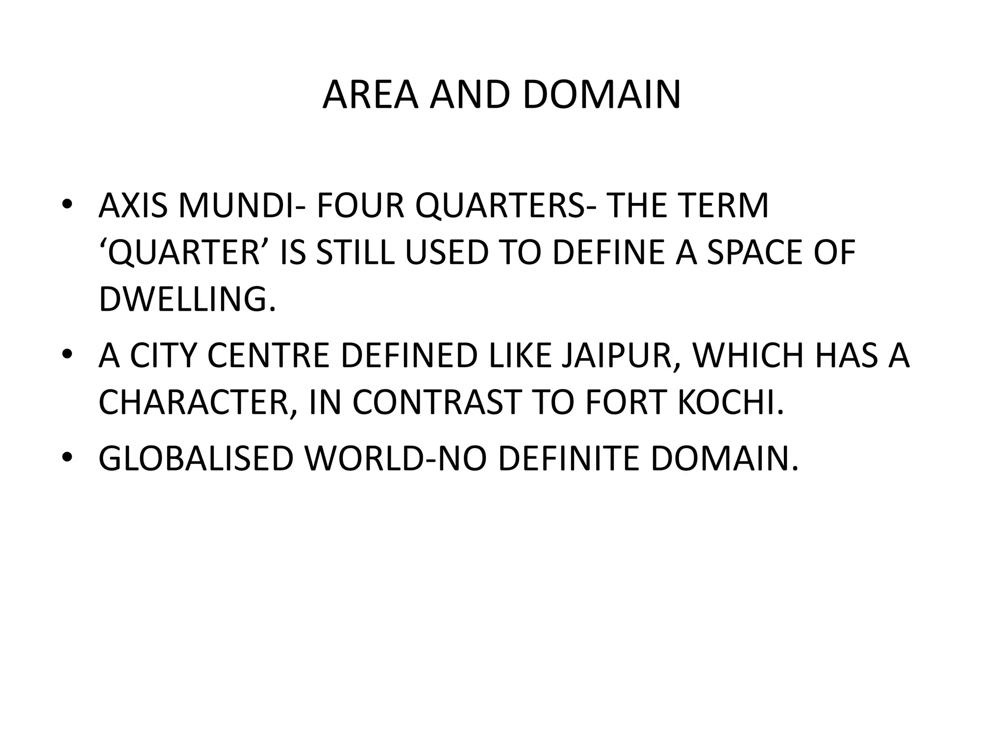 AREA AND DOMAINAXIS MUNDI- FOUR QUARTERS- THE TERM ‘QUARTER’ IS STILL USED TO DEFINE A SPACE OF DWELLING.A CITY CENTRE DEFINED LIKE JAIPUR, WHICH HAS A CHARACTER, IN CONTRAST TO FORT KOCHI.GLOBALISED WORLD-NO DEFINITE DOMAIN.