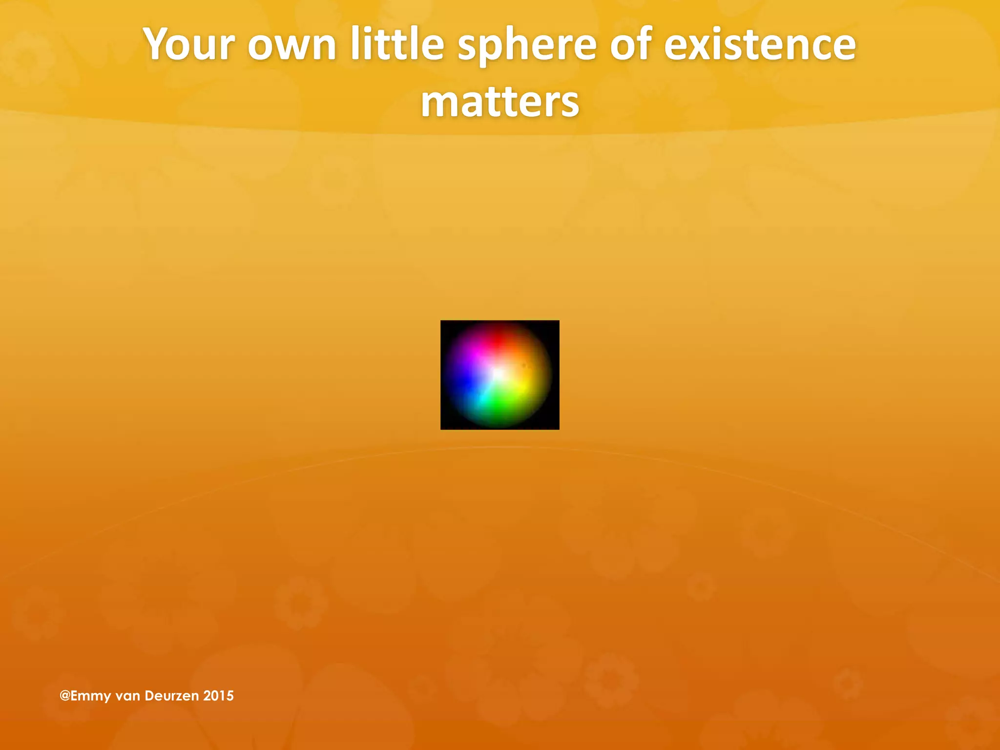 Your own little sphere of existence
matters
@Emmy van Deurzen 2015
 