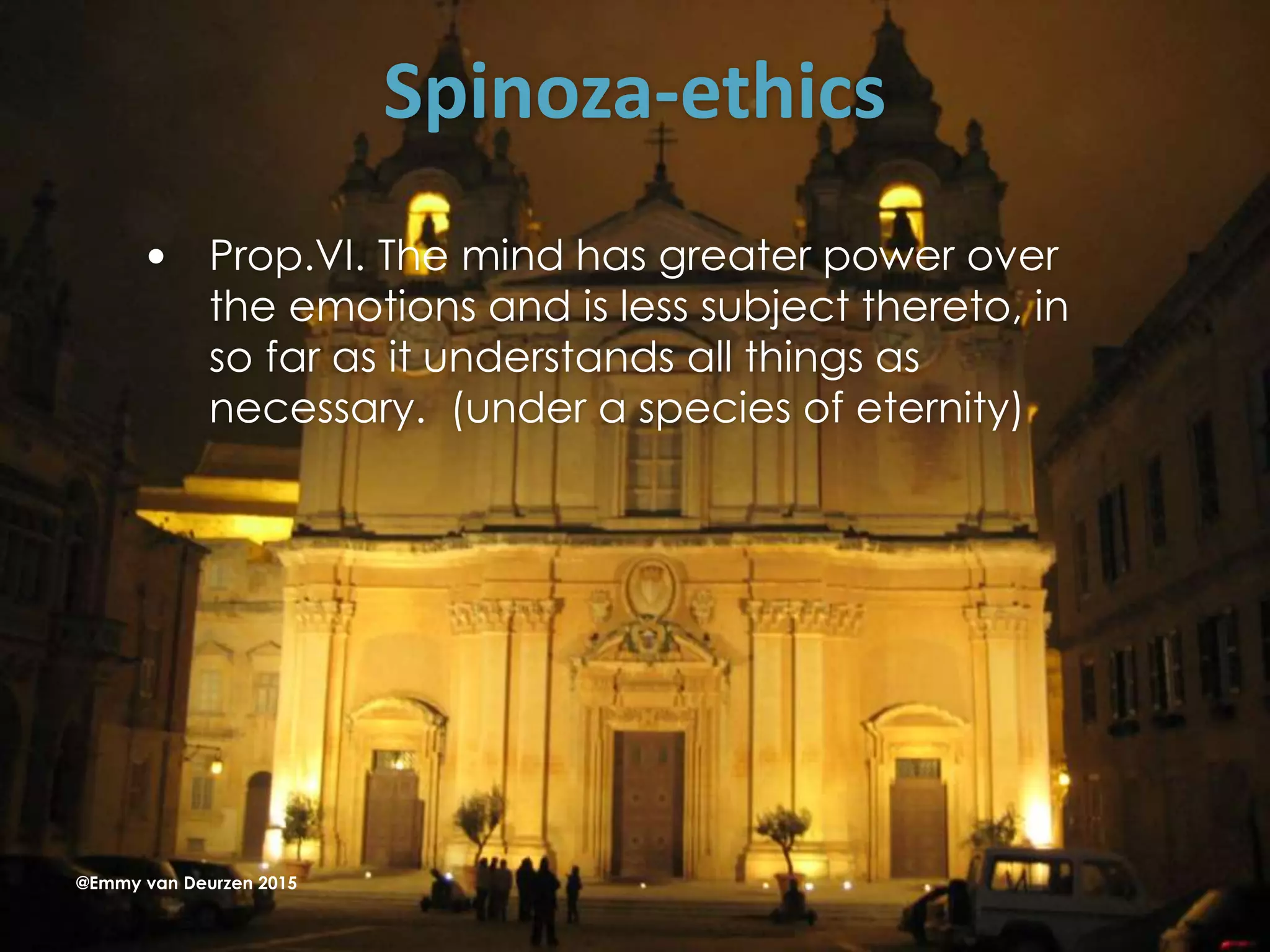 Spinoza-ethics
 Prop.VI. The mind has greater power over
the emotions and is less subject thereto, in
so far as it understands all things as
necessary. (under a species of eternity)
@Emmy van Deurzen 2015
 