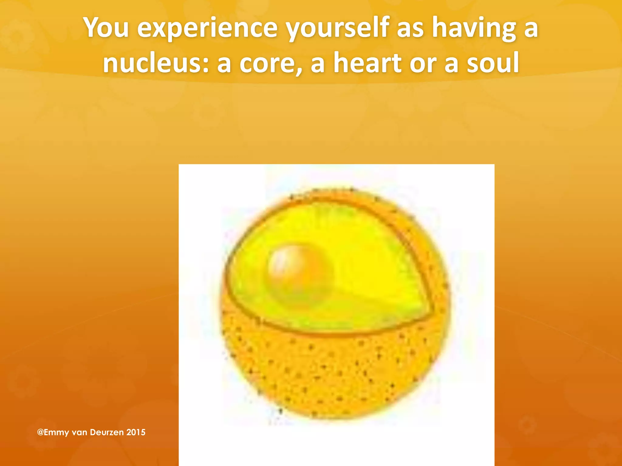 You experience yourself as having a
nucleus: a core, a heart or a soul
@Emmy van Deurzen 2015
 