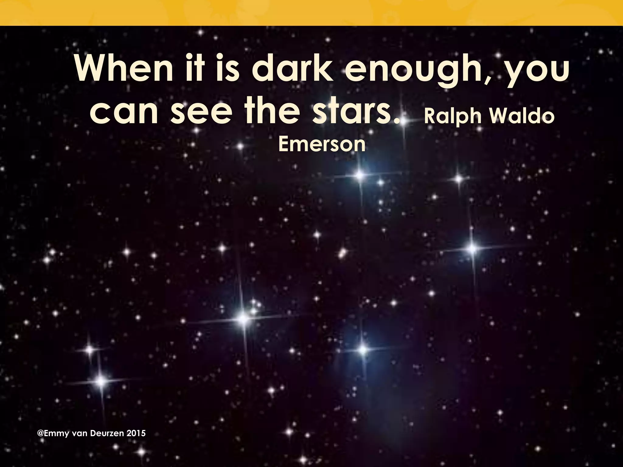 When it is dark enough, you
can see the stars. Ralph Waldo
Emerson
@Emmy van Deurzen 2015
 