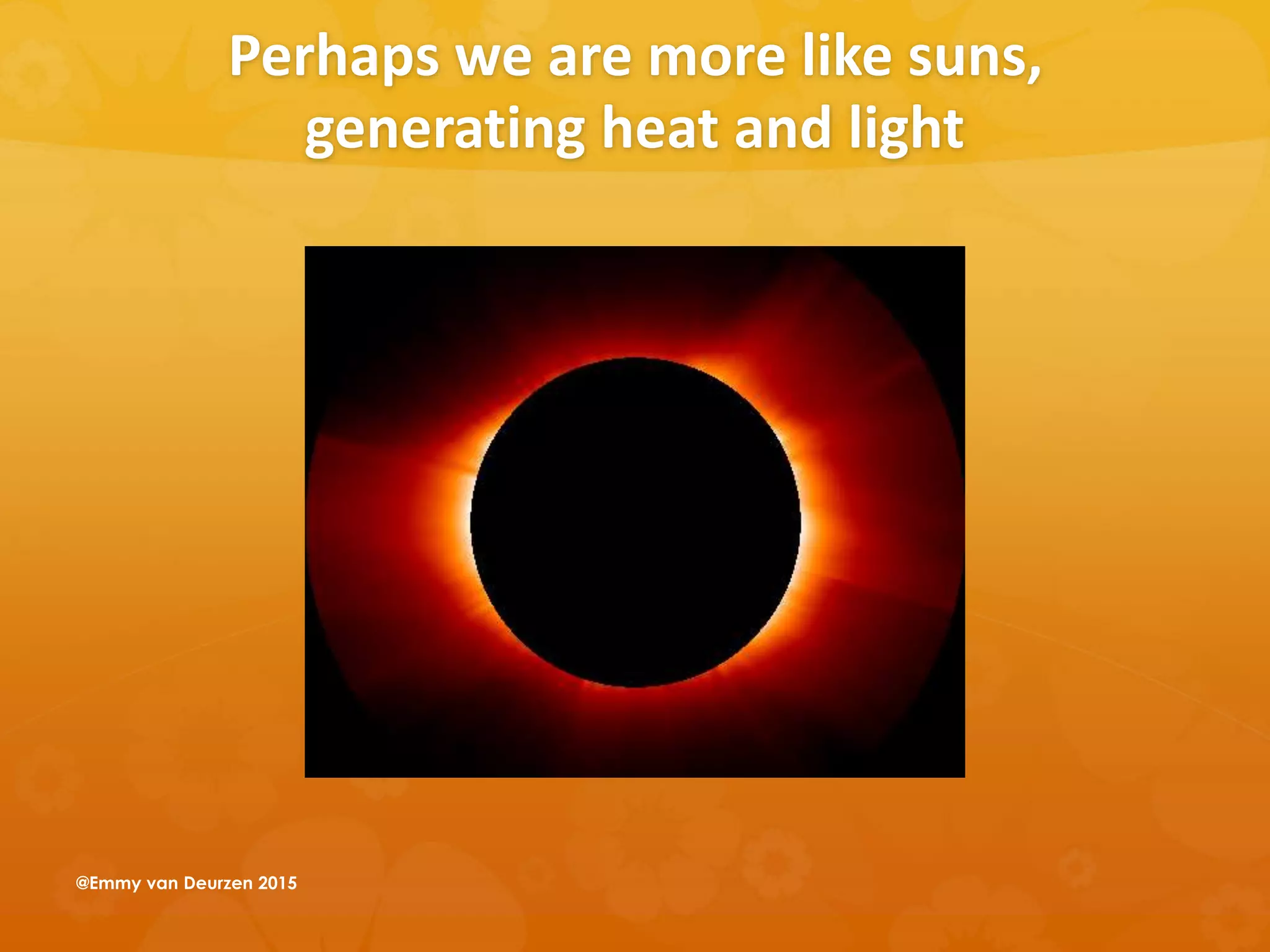 Perhaps we are more like suns,
generating heat and light
@Emmy van Deurzen 2015
 