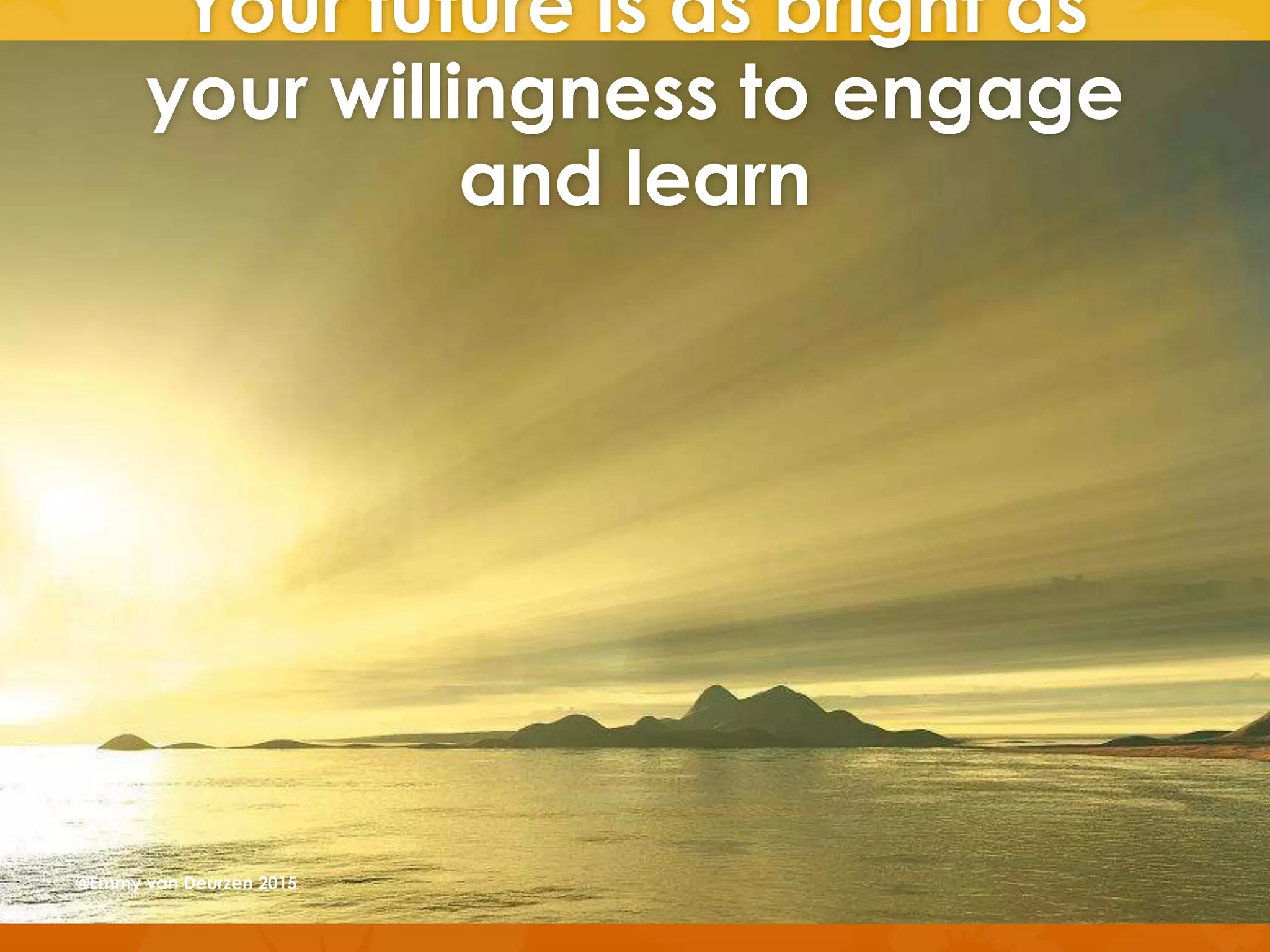Your future is as bright as
your willingness to engage
and learn
@Emmy van Deurzen 2015
 