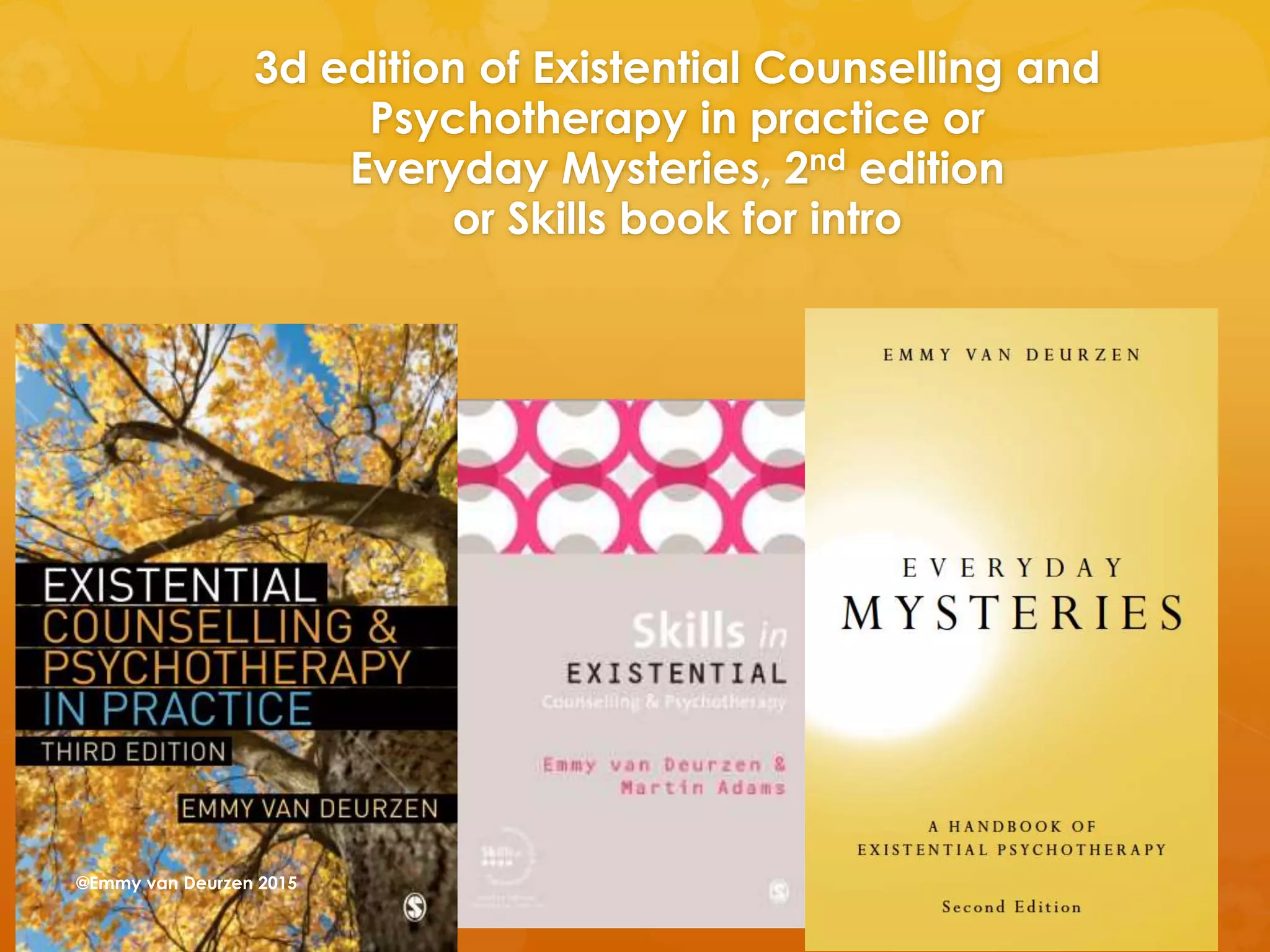 3d edition of Existential Counselling and
Psychotherapy in practice or
Everyday Mysteries, 2nd edition
or Skills book for intro
@Emmy van Deurzen 2015
 