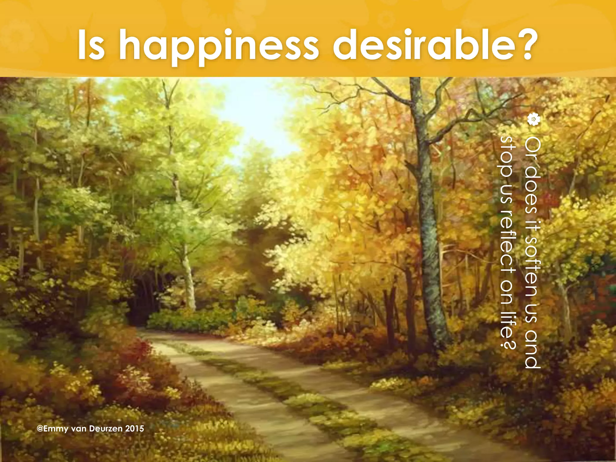 Is happiness desirable?
Ordoesitsoftenusand
stopusreflectonlife?
@Emmy van Deurzen 2015
 