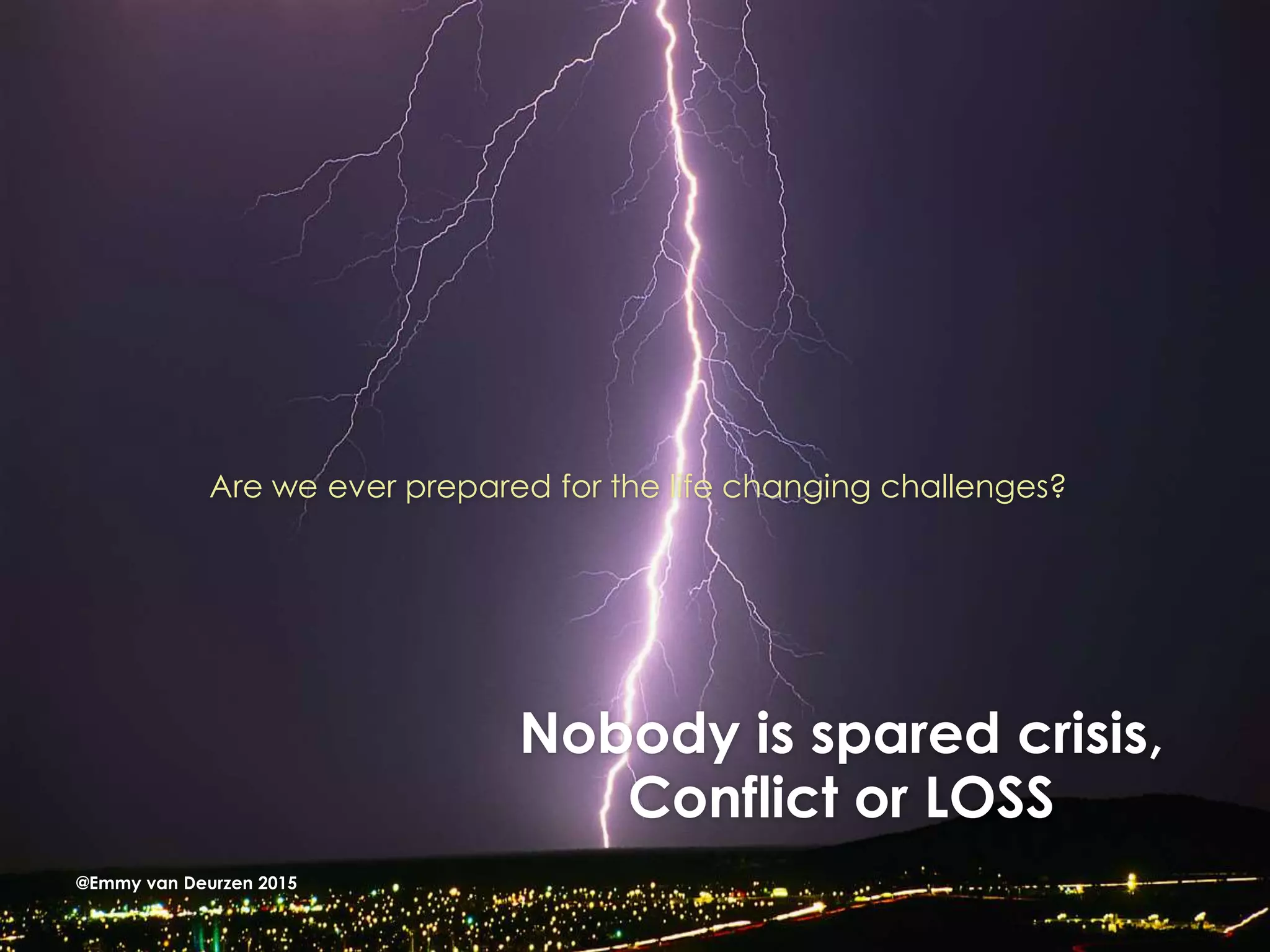Nobody is spared crisis,
Conflict or LOSS
Are we ever prepared for the life changing challenges?
@Emmy van Deurzen 2015
 