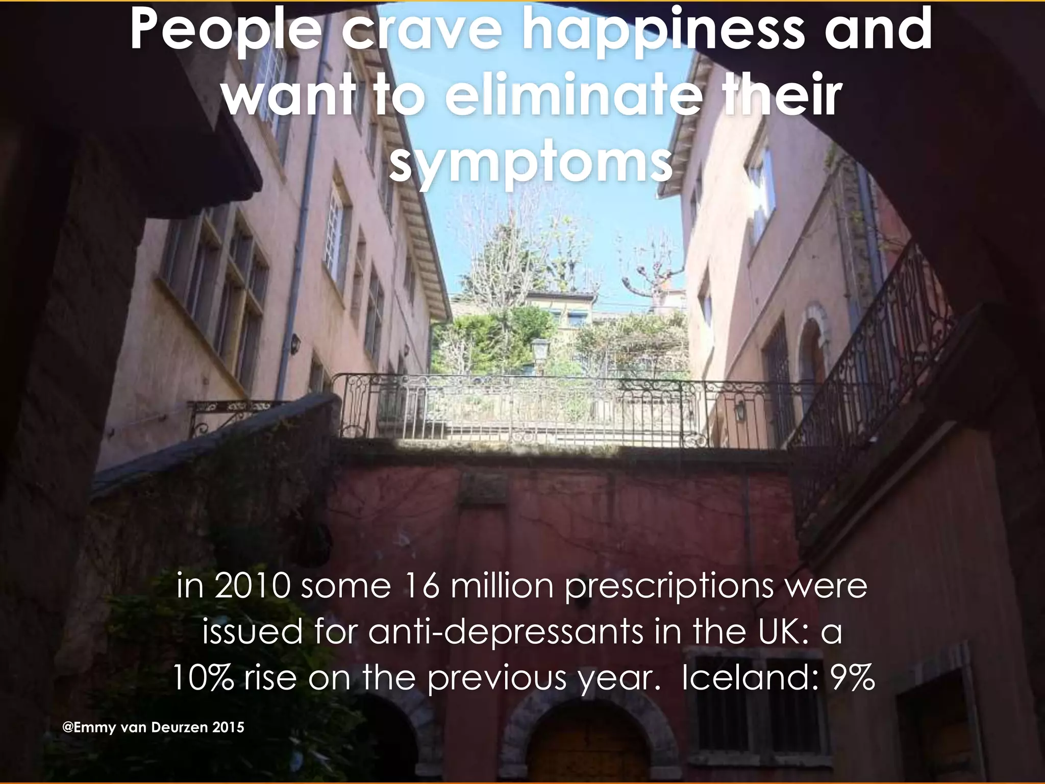 People crave happiness and
want to eliminate their
symptoms
in 2010 some 16 million prescriptions were
issued for anti-depressants in the UK: a
10% rise on the previous year. Iceland: 9%
@Emmy van Deurzen 2015
 