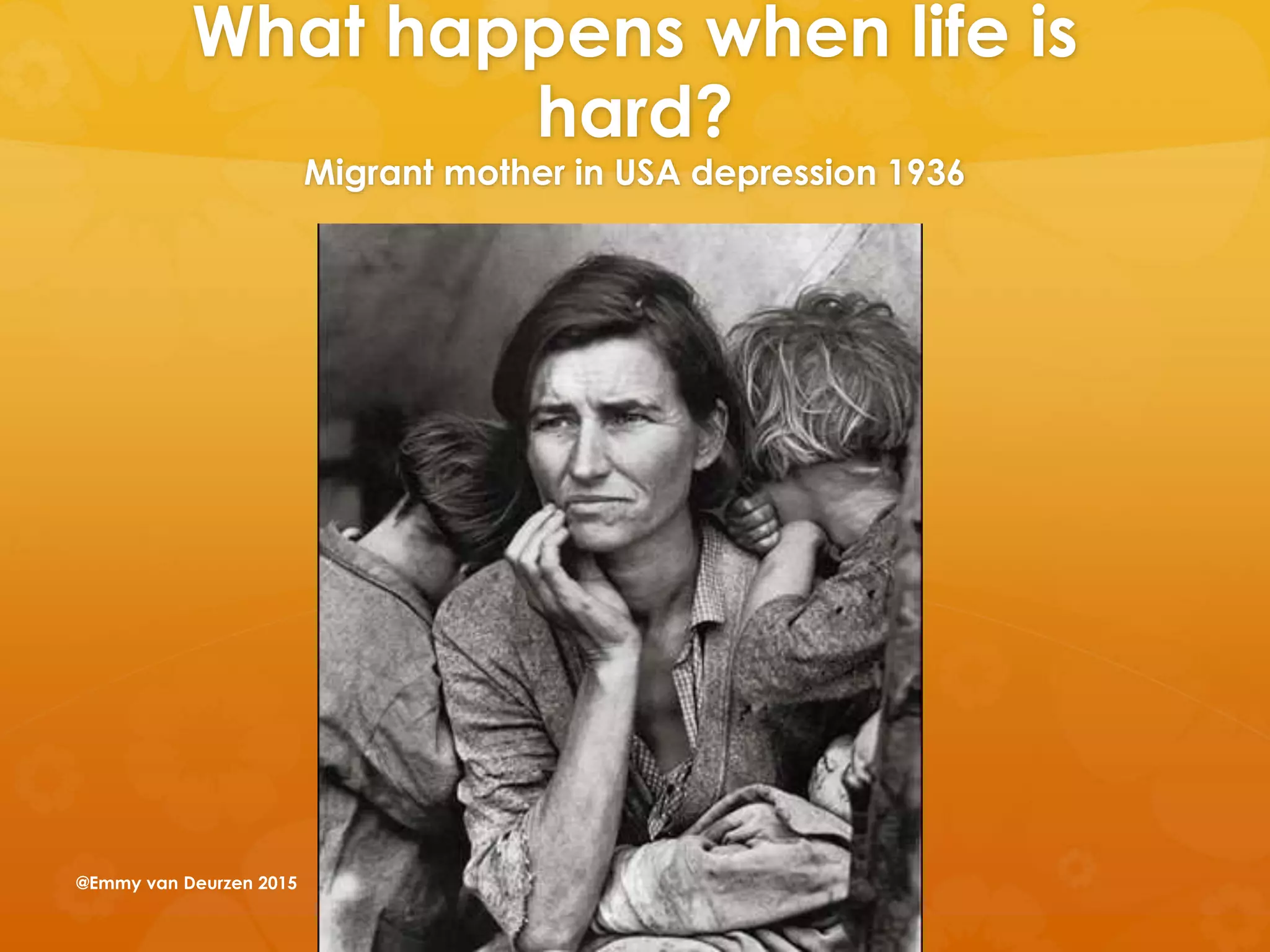 What happens when life is
hard?
Migrant mother in USA depression 1936
@Emmy van Deurzen 2015
 
