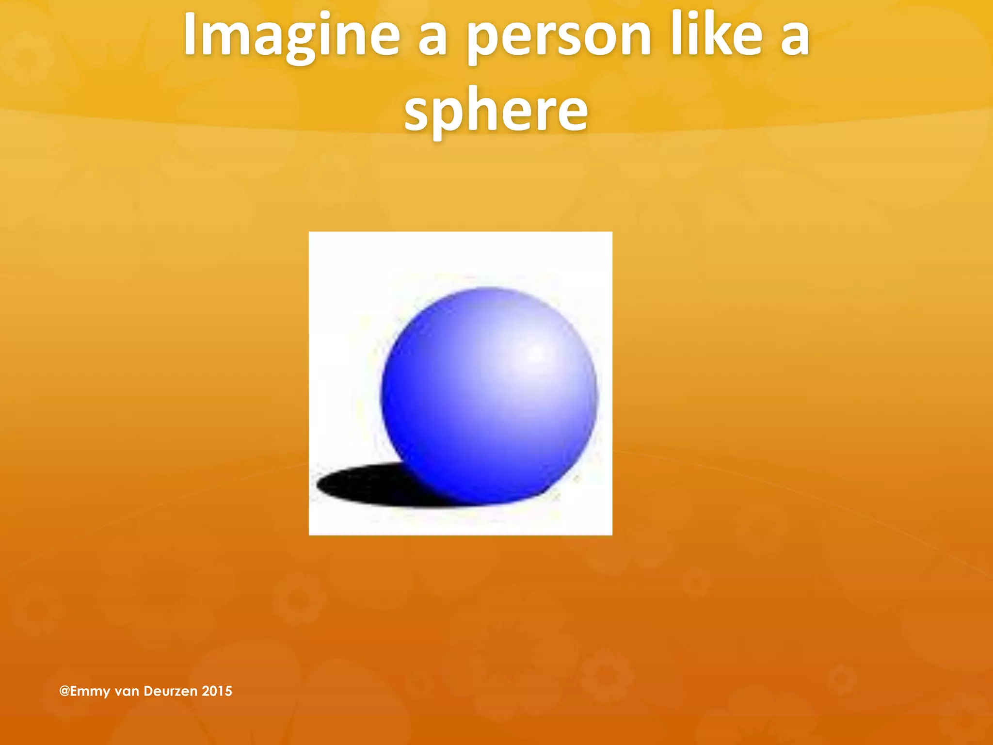 Imagine a person like a
sphere
@Emmy van Deurzen 2015
 
