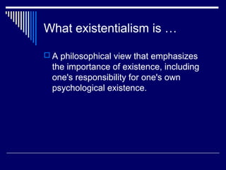 What existentialism is …
 A philosophical view that emphasizes
the importance of existence, including
one's responsibility for one's own
psychological existence.
 