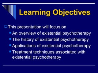Learning ObjectivesLearning Objectives
This presentation will focus on
 An overview of existential psychotherapy
 The history of existential psychotherapy
 Applications of existential psychotherapy
 Treatment techniques associated with
existential psychotherapy
 