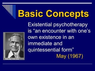Basic ConceptsBasic Concepts
Existential psychotherapy
is “an encounter with one’s
own existence in an
immediate and
quintessential form”
May (1967)
 