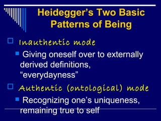 Heidegger’s Two Basic
Patterns of Being
 Inauthentic mode
 Giving oneself over to externally
derived definitions,
“everydayness”
 Authentic (ontological) mode
 Recognizing one’s uniqueness,
remaining true to self
 