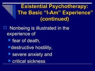 Existential Psychotherapy:
The Basic “I-Am” Experience”
(continued)
 Nonbeing is illustrated in the
experience of
 fear of death,
destructive hostility,
 severe anxiety and
 critical sickness
 