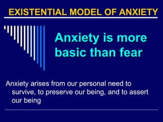 EXISTENTIAL MODEL OF ANXIETY
Anxiety is moreAnxiety is more
basic than fearbasic than fear
Anxiety arises from our personal need to
survive, to preserve our being, and to assert
our being
 