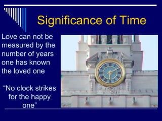 Significance of Time
Love can not be
measured by the
number of years
one has known
the loved one
“No clock strikes
for the happy
one”
 