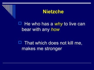 Nietzche
 He who has a why to live can
bear with any how
 That which does not kill me,
makes me stronger
 