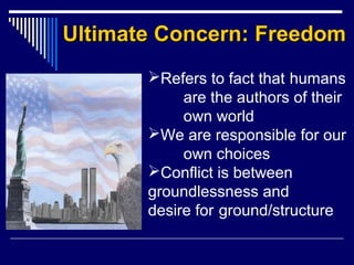 Ultimate Concern: FreedomUltimate Concern: Freedom
Refers to fact that humans
are the authors of their
own world
We are responsible for our
own choices
Conflict is between
groundlessness and
desire for ground/structure
 