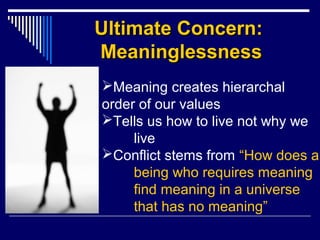 Ultimate Concern:Ultimate Concern:
MeaninglessnessMeaninglessness
Meaning creates hierarchal
order of our values
Tells us how to live not why we
live
Conflict stems from “How does a
being who requires meaning
find meaning in a universe
that has no meaning”
 