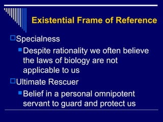 Existential Frame of Reference
Specialness
Despite rationality we often believe
the laws of biology are not
applicable to us
Ultimate Rescuer
Belief in a personal omnipotent
servant to guard and protect us
 