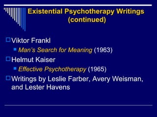 Existential Psychotherapy WritingsExistential Psychotherapy Writings
(continued)(continued)
Viktor Frankl
 Man’s Search for Meaning (1963)
Helmut Kaiser
 Effective Psychotherapy (1965)
Writings by Leslie Farber, Avery Weisman,
and Lester Havens
 