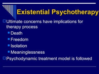 Existential PsychotherapyExistential Psychotherapy
Ultimate concerns have implications for
therapy process
 Death
 Freedom
 Isolation
 Meaninglessness
Psychodynamic treatment model is followed
 