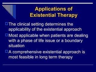 Applications of
Existential Therapy
The clinical setting determines the
applicability of the existential approach
Most applicable when patients are dealing
with a phase of life issue or a boundary
situation
A comprehensive existential approach is
most feasible in long term therapy
 