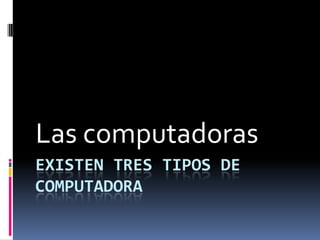 Las computadoras
EXISTEN TRES TIPOS DE
COMPUTADORA
 