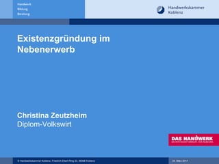 © Handwerkskammer Koblenz, Friedrich-Ebert-Ring 33, 56068 Koblenz 24. März 2017
Existenzgründung im
Nebenerwerb
Christina Zeutzheim
Diplom-Volkswirt
 