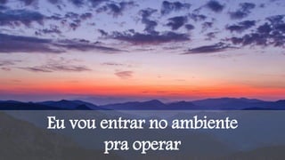 Eu vou entrar no ambiente
pra operar
 