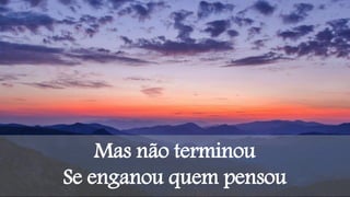 Mas não terminou
Se enganou quem pensou
 