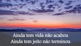 Ainda tem vida não acabou
Ainda tem jeito não terminou
 