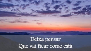 Deixa pensar
Que vai ficar como está
 